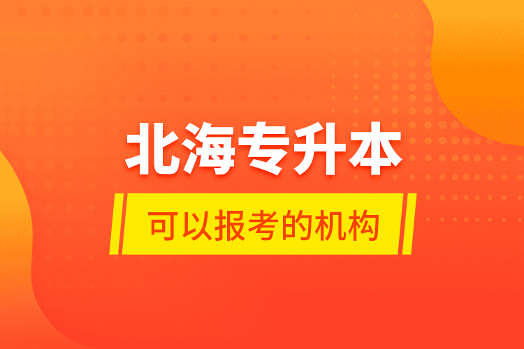 北海专升本可以报考的机构？