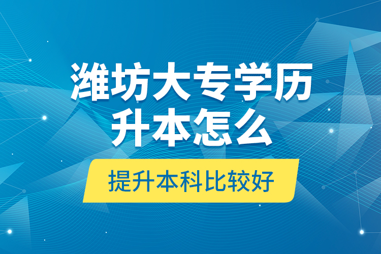 潍坊大专学历升本怎么提升本科比较好？