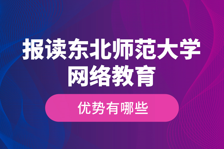 报读东北师范大学网络教育的优势有哪些？