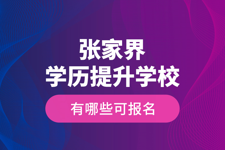 张家界学历提升学校有哪些可报名？