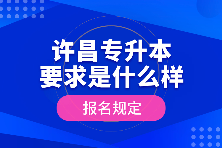 许昌专升本要求是什么样的报名规定？