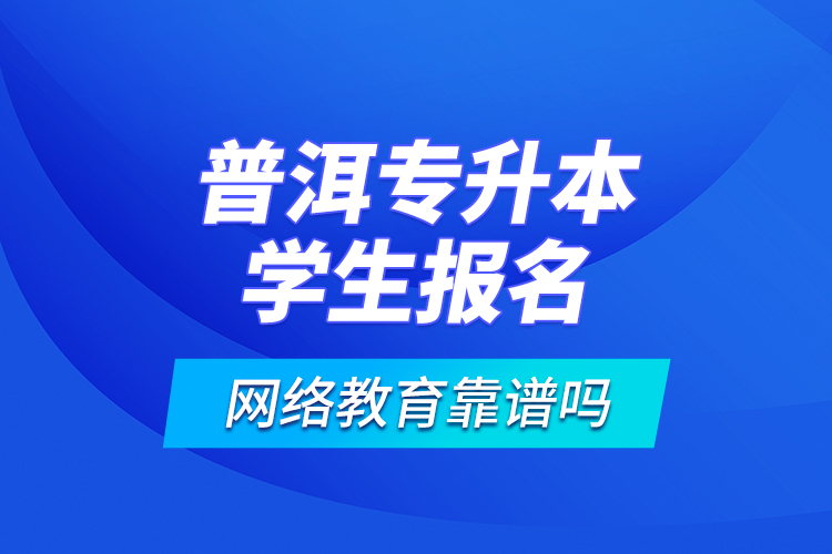 普洱专升本学生报名网络教育靠谱吗？