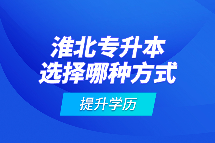 淮北专升本选择哪种方式提升学历？