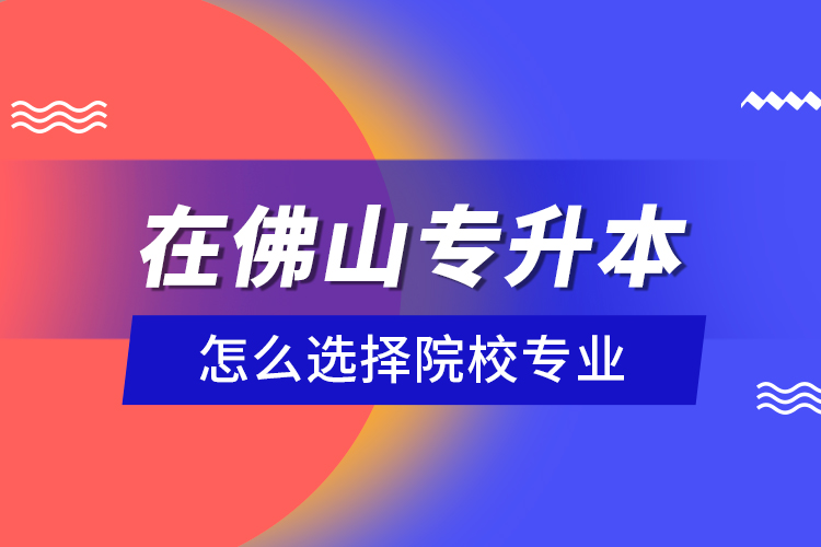 在佛山专升本怎么选择院校专业？