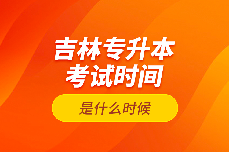 吉林专升本考试时间是什么时候？