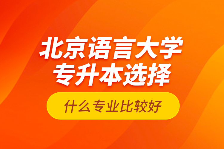 北京语言大学专升本选择什么专业比较好？