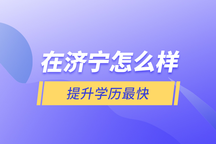 在济宁怎么样提升学历最快？