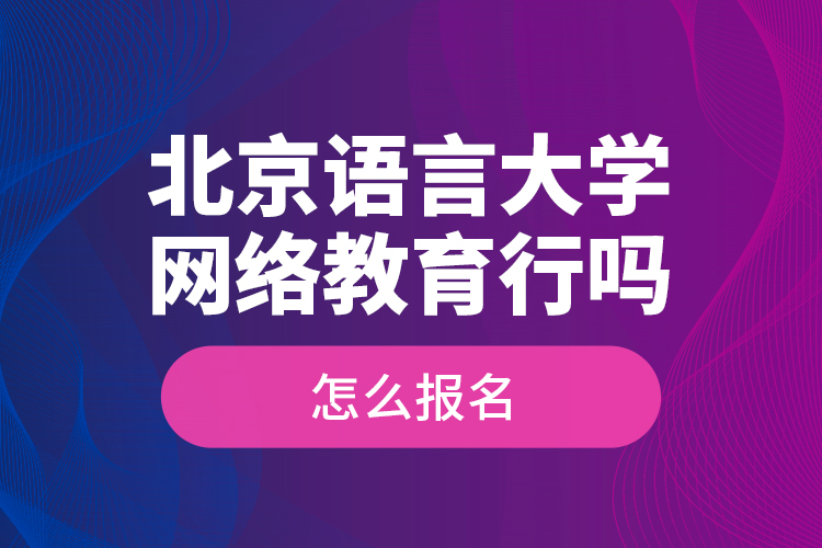 北京语言大学网络教育行吗？怎么报名？