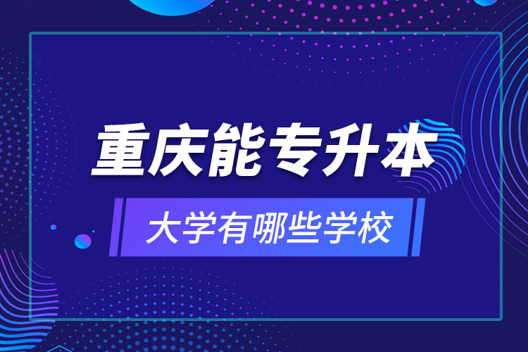 重庆能专升本的大学有哪些学校？