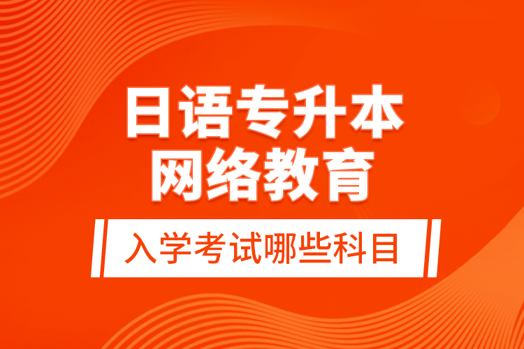 日语专升本网络教育入学考试哪些科目？