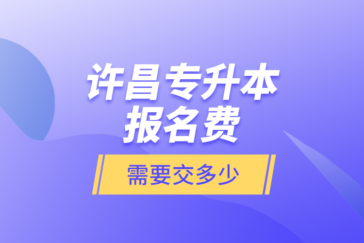 许昌专升本报名费是需要交多少？