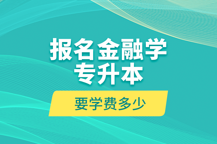 报名金融学专升本要学费多少？