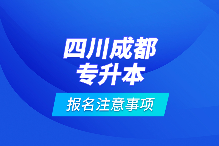 四川成都专升本报名注意事项