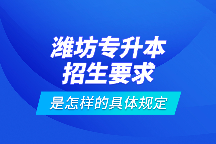 潍坊专升本招生要求是怎样的具体规定？