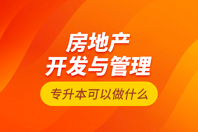 房地产开发与管理专升本可以做什么？