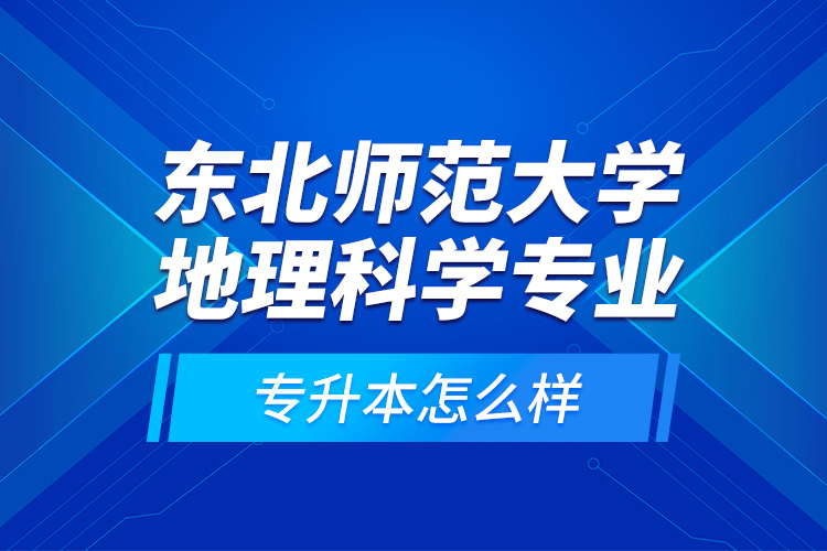 东北师范大学地理科学专业专升本怎么样？