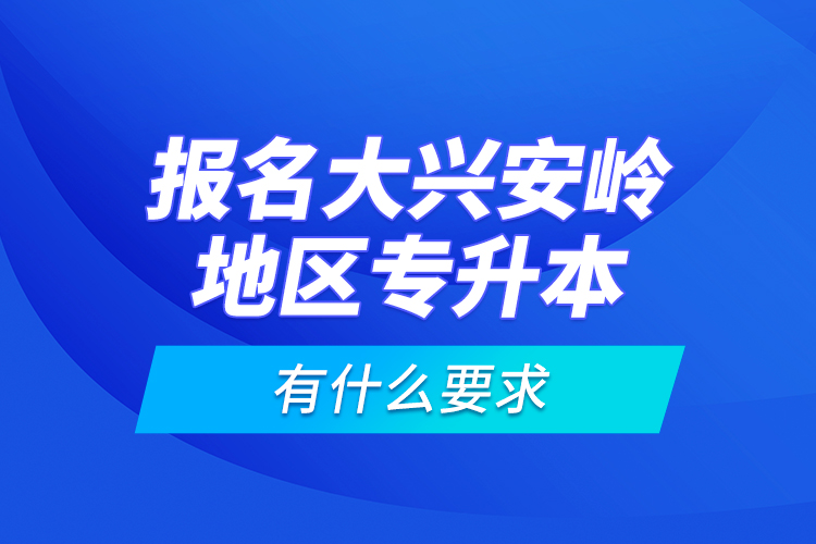 报名大兴安岭地区专升本有什么要求？