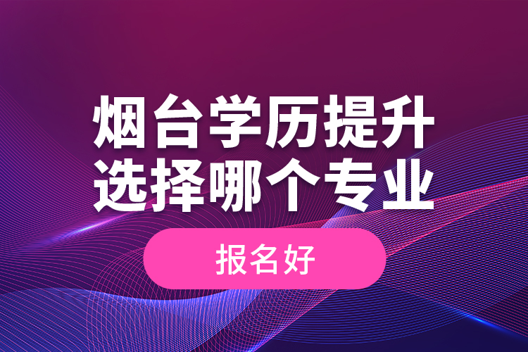 烟台学历提升选择哪个专业报名好？