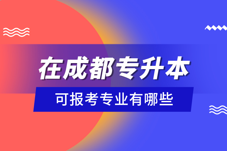 在成都专升本可报考专业有哪些？