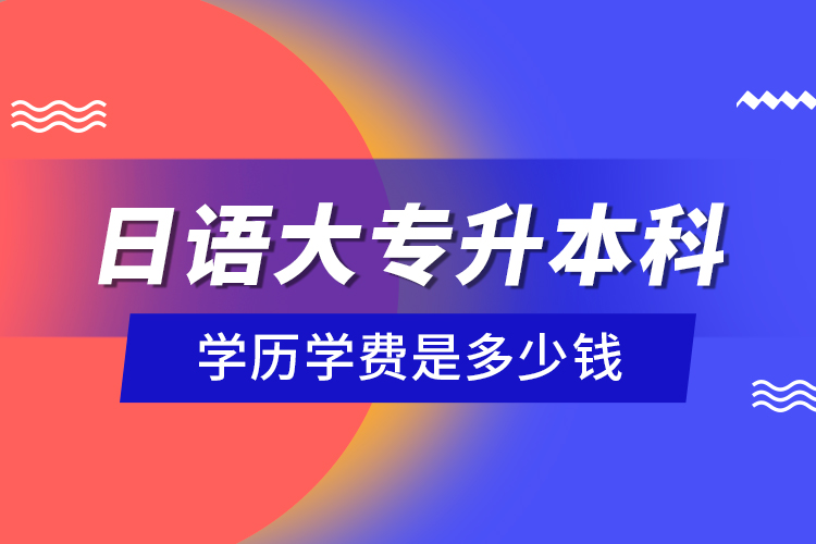 日语大专升本科学历学费是多少钱？