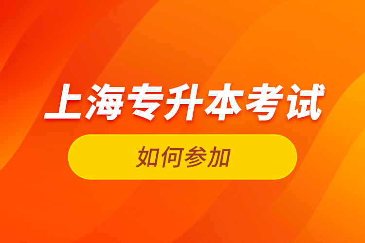 如何参加上海专升本考试？