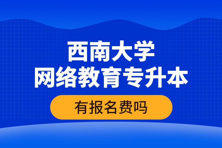 西南大学网络教育专升本有报名费吗？