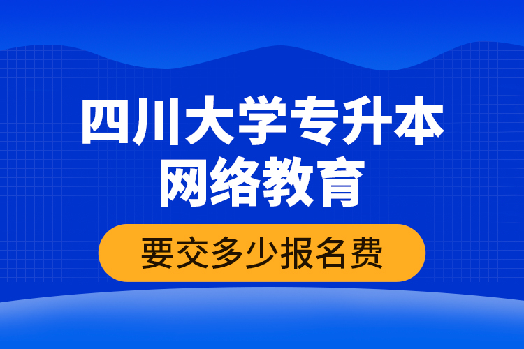 四川大学专升本网络教育要交多少报名费？