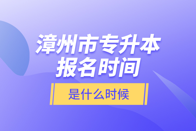 漳州市专升本报名时间是什么时候？