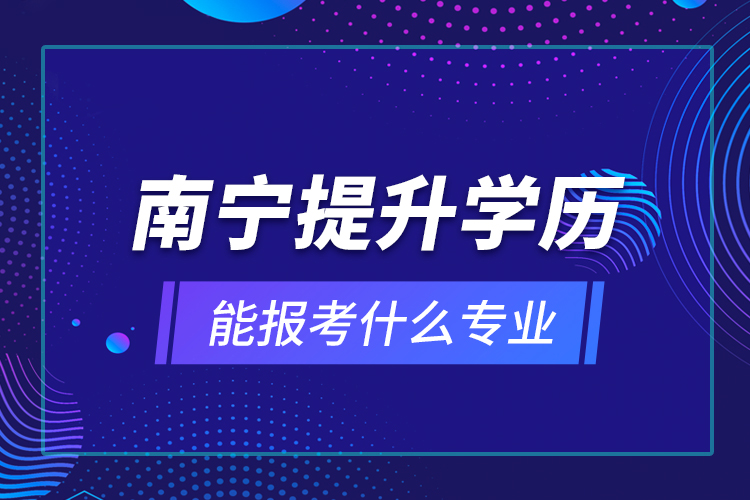 南宁提升学历能报考什么专业？