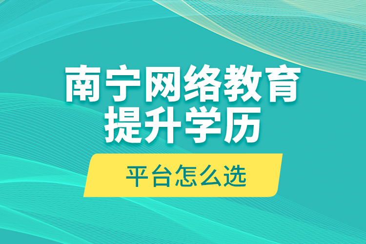 南宁网络教育提升学历平台怎么选？