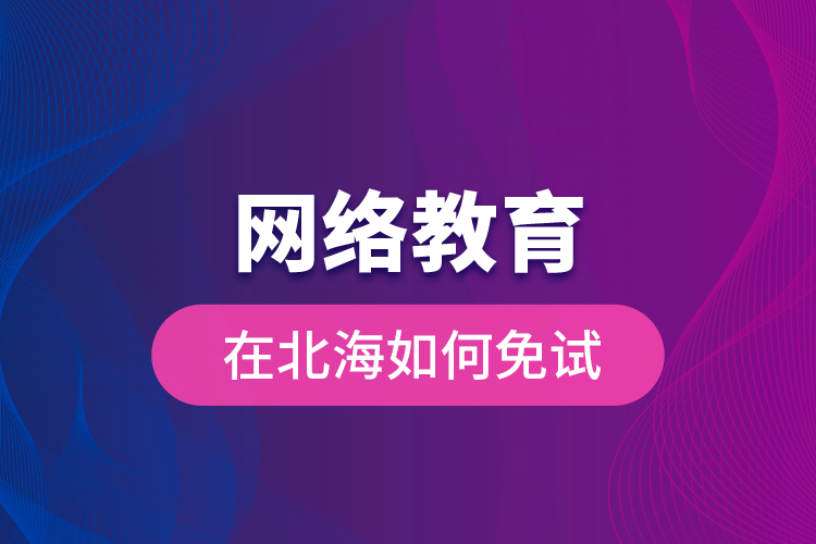 网络教育在北海如何免试？