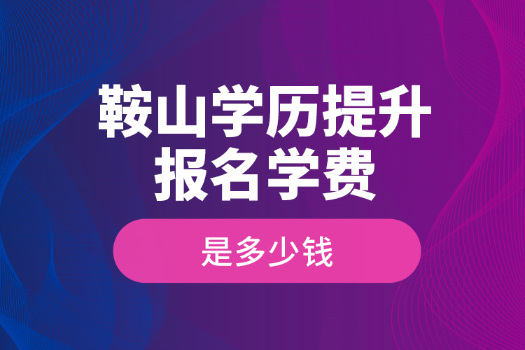 鞍山学历提升报名学费是多少钱？