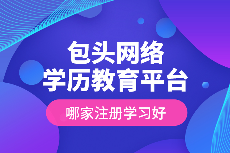 包头网络学历教育平台哪家注册学习好？