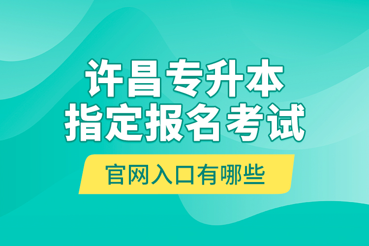 许昌专升本指定报名考试官网入口有哪些？