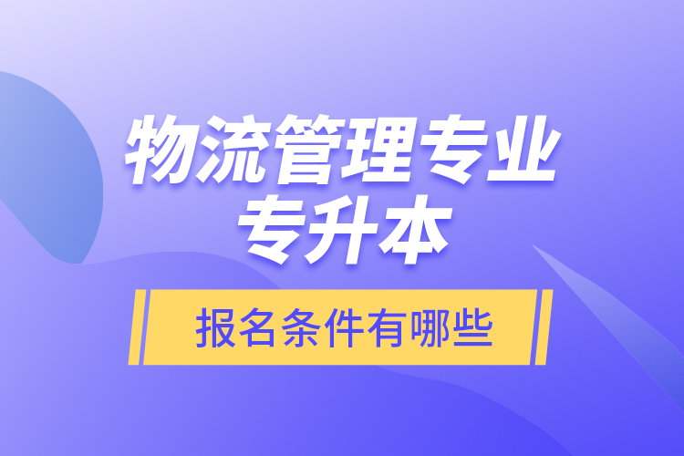 物流管理专业专升本报名条件有哪些？