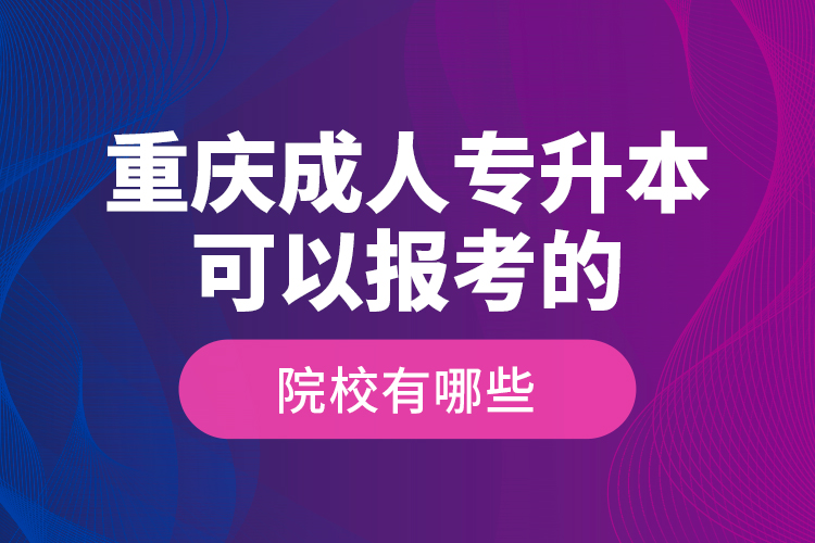 重庆成人专升本可以报考的院校有哪些？