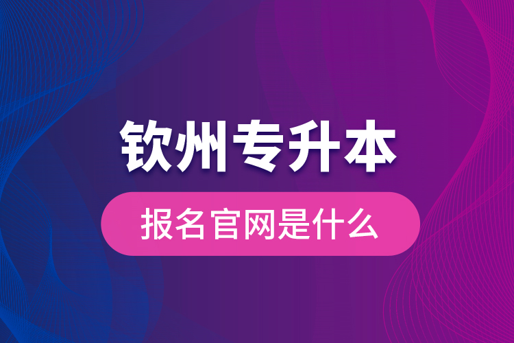 钦州专升本报名官网是什么？