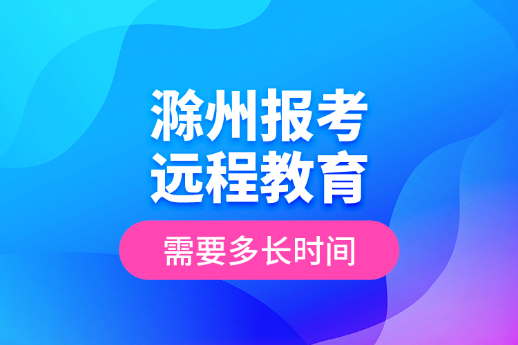 滁州报考远程教育需要多长时间？