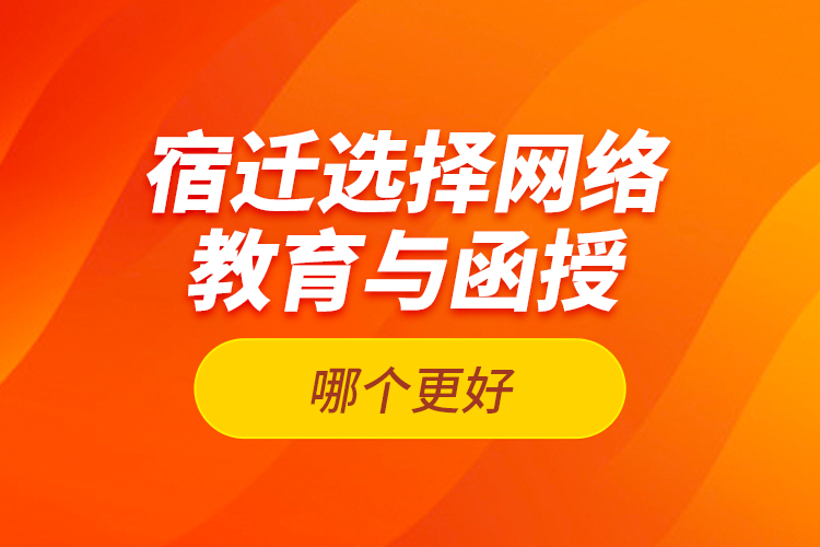 宿迁选择网络教育与函授哪个更好？