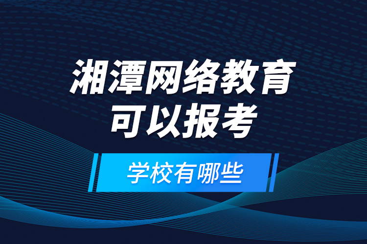 湘潭网络教育可以报考的学校有哪些？