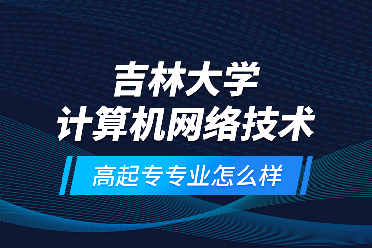 吉林大学计算机网络技术高起专专业怎么样？