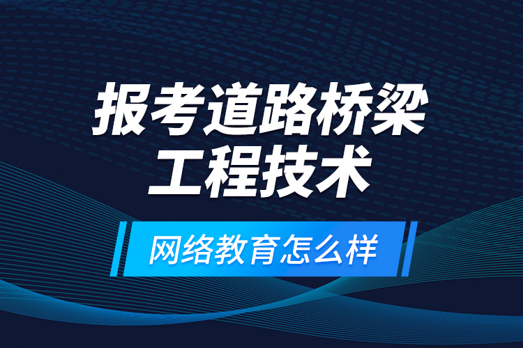 报考道路桥梁工程技术网络教育怎么样？