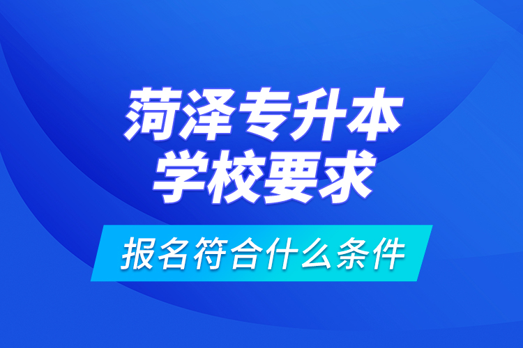 菏泽专升本学校要求报名符合什么条件？