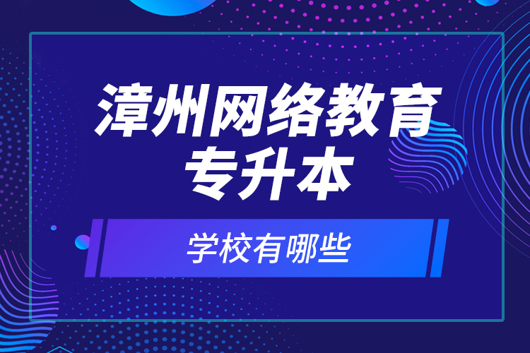 漳州网络教育专升本学校有哪些？