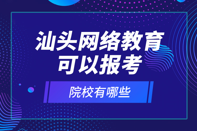 汕头网络教育可以报考的院校有哪些？