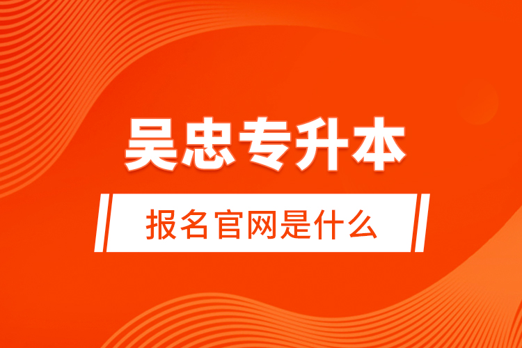 吴忠专升本报名官网是什么？