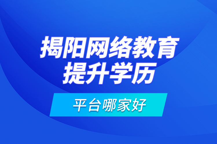 揭阳网络教育提升学历平台哪家好？