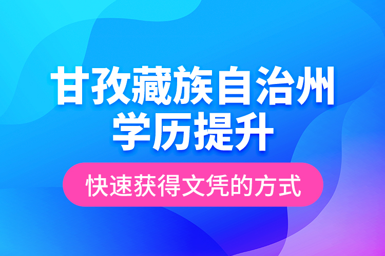 甘孜藏族自治州学历提升快速获得文凭的方式