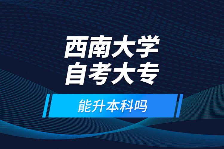 西南大学自考大专能升本科吗？