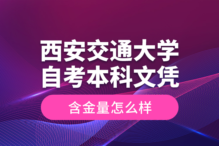 西安交通大学自考本科文凭含金量怎么样？